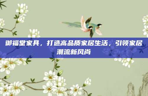 御福堂家具，打造高品质家居生活，引领家居潮流新风尚