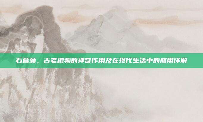 石菖蒲，古老植物的神奇作用及在现代生活中的应用详解