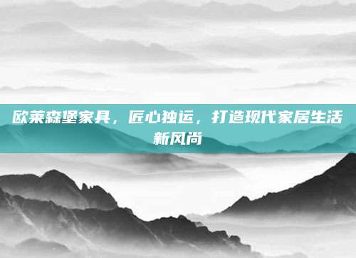 欧莱森堡家具，匠心独运，打造现代家居生活新风尚