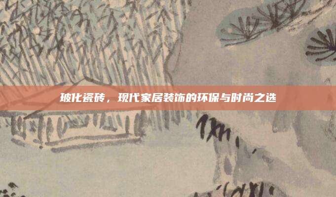 玻化瓷砖，现代家居装饰的环保与时尚之选