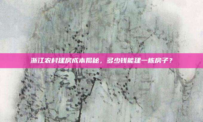 浙江农村建房成本揭秘，多少钱能建一栋房子？