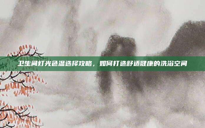 卫生间灯光色温选择攻略，如何打造舒适健康的洗浴空间