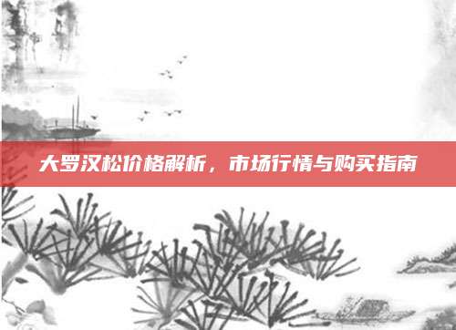 大罗汉松价格解析，市场行情与购买指南