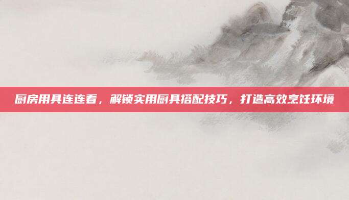 厨房用具连连看，解锁实用厨具搭配技巧，打造高效烹饪环境