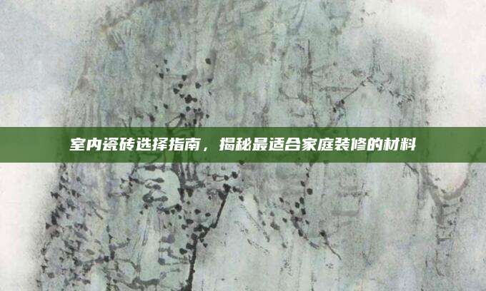 室内瓷砖选择指南，揭秘最适合家庭装修的材料