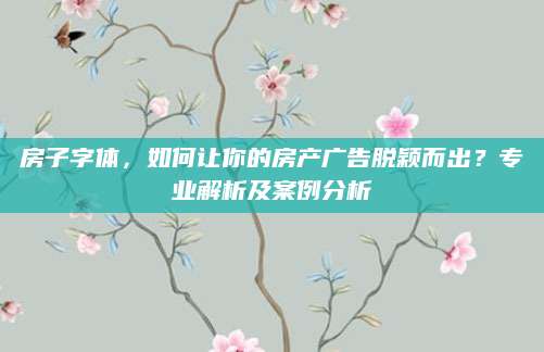 房子字体，如何让你的房产广告脱颖而出？专业解析及案例分析