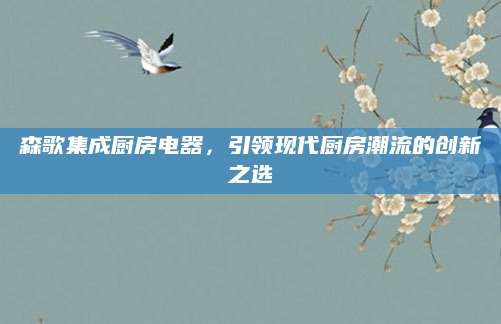 森歌集成厨房电器，引领现代厨房潮流的创新之选