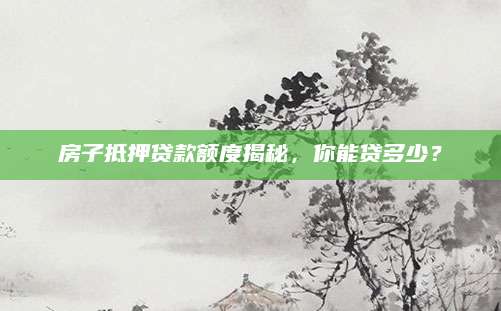 房子抵押贷款额度揭秘，你能贷多少？