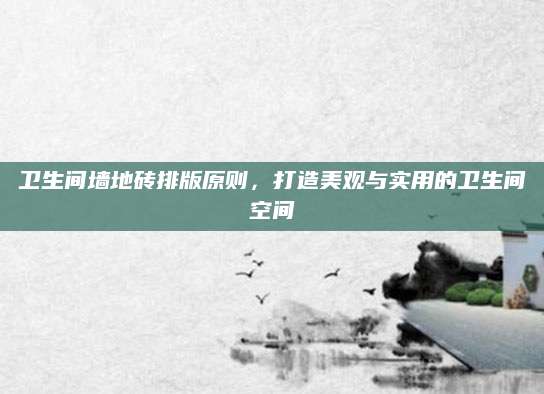 卫生间墙地砖排版原则，打造美观与实用的卫生间空间