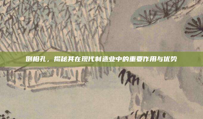倒相孔，揭秘其在现代制造业中的重要作用与优势