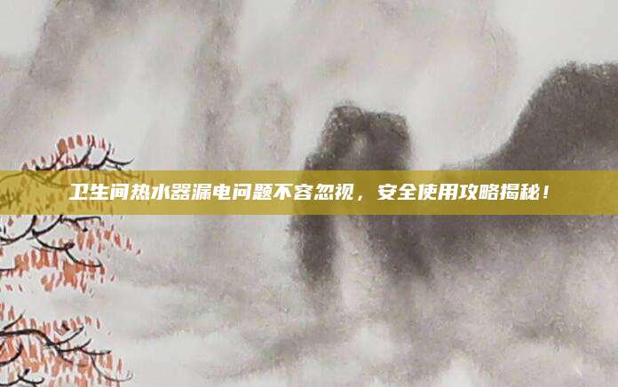 卫生间热水器漏电问题不容忽视，安全使用攻略揭秘！