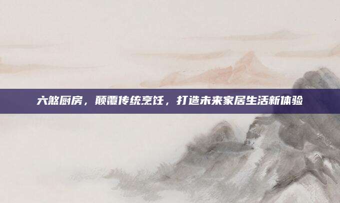 六煞厨房，颠覆传统烹饪，打造未来家居生活新体验