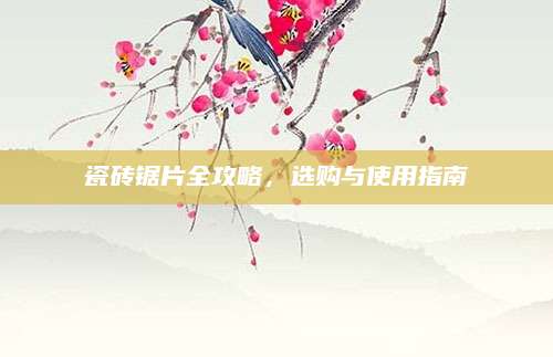 瓷砖锯片全攻略，选购与使用指南