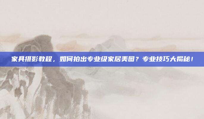 家具摄影教程，如何拍出专业级家居美图？专业技巧大揭秘！