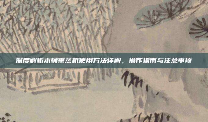深度解析木桶熏蒸机使用方法详解，操作指南与注意事项
