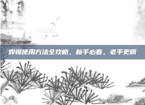 焊锡使用方法全攻略，新手必看，老手更精