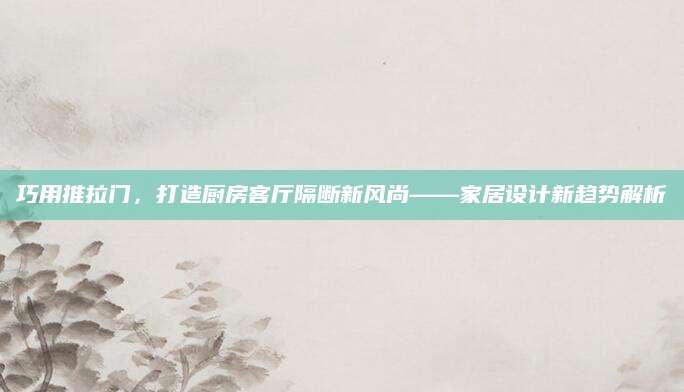 巧用推拉门，打造厨房客厅隔断新风尚——家居设计新趋势解析