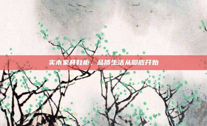 实木家具鞋柜，品质生活从脚底开始