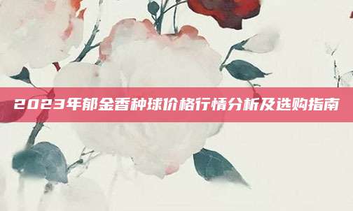 2023年郁金香种球价格行情分析及选购指南