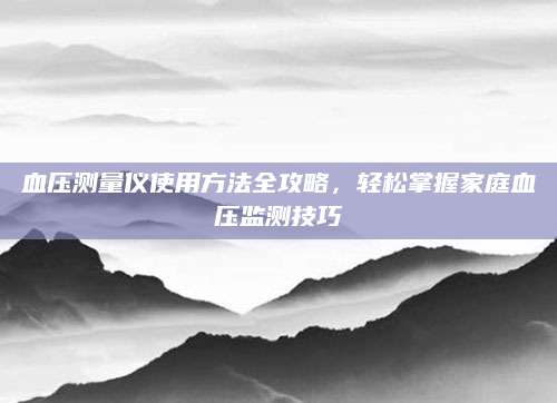 血压测量仪使用方法全攻略，轻松掌握家庭血压监测技巧