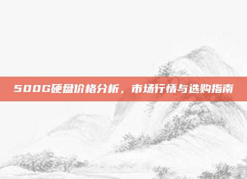 500G硬盘价格分析，市场行情与选购指南