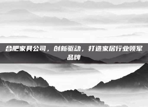 合肥家具公司，创新驱动，打造家居行业领军品牌