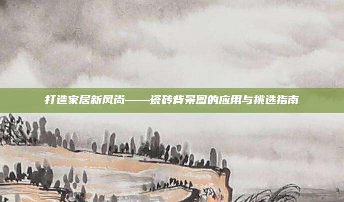 打造家居新风尚——瓷砖背景图的应用与挑选指南