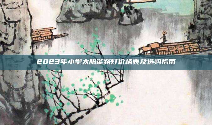 2023年小型太阳能路灯价格表及选购指南