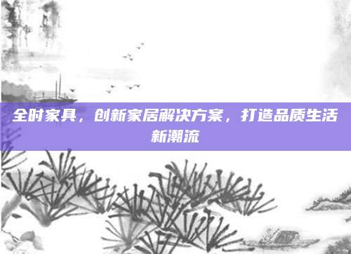 全时家具，创新家居解决方案，打造品质生活新潮流