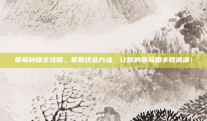 草莓种植全攻略，掌握这些方法，让你的草莓园丰收满满！