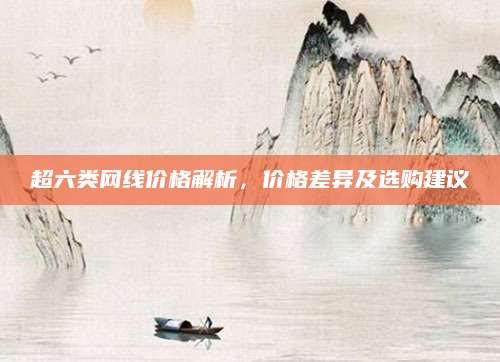 超六类网线价格解析，价格差异及选购建议