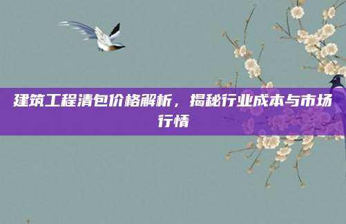 建筑工程清包价格解析，揭秘行业成本与市场行情