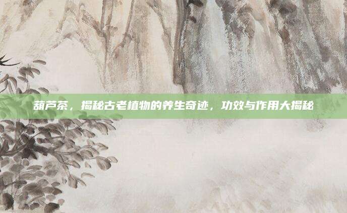 葫芦茶，揭秘古老植物的养生奇迹，功效与作用大揭秘
