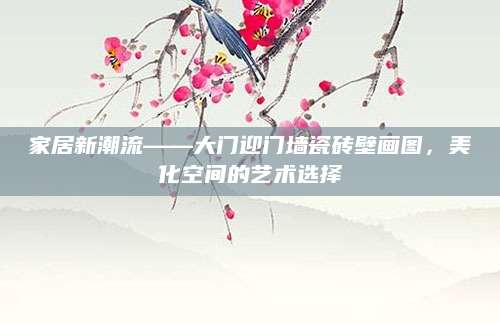 家居新潮流——大门迎门墙瓷砖壁画图，美化空间的艺术选择