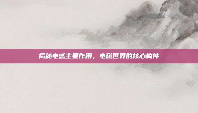 揭秘电感主要作用，电磁世界的核心构件