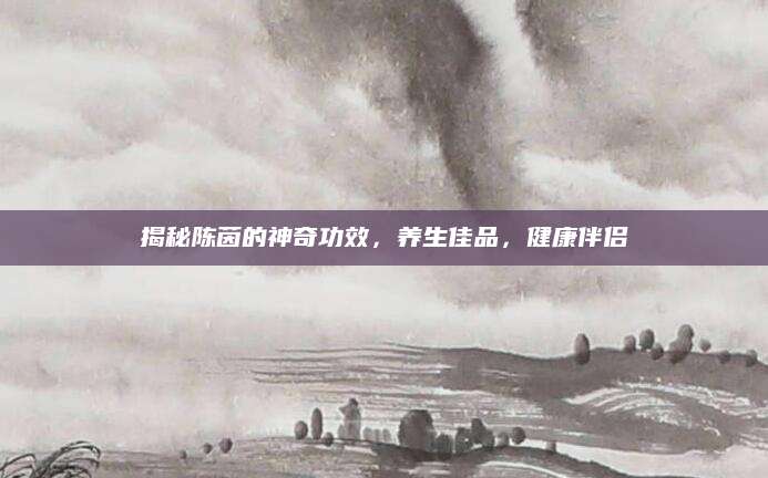 揭秘陈茵的神奇功效，养生佳品，健康伴侣