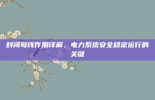 封闭母线作用详解，电力系统安全稳定运行的关键
