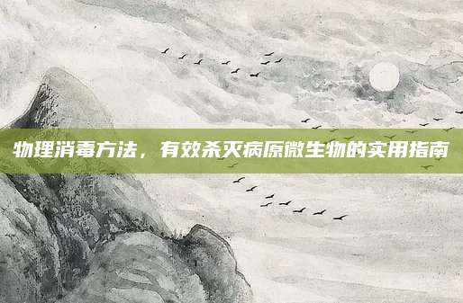 物理消毒方法，有效杀灭病原微生物的实用指南