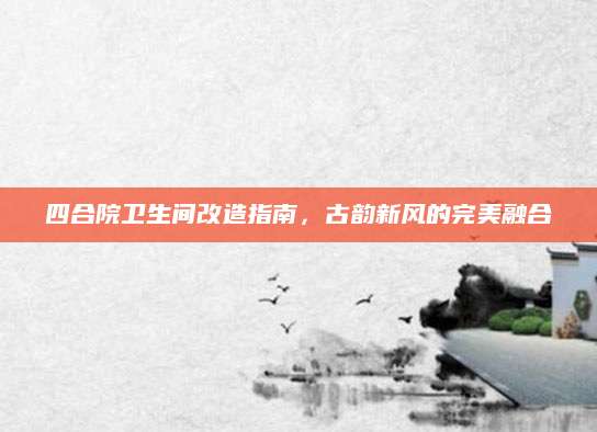 四合院卫生间改造指南，古韵新风的完美融合
