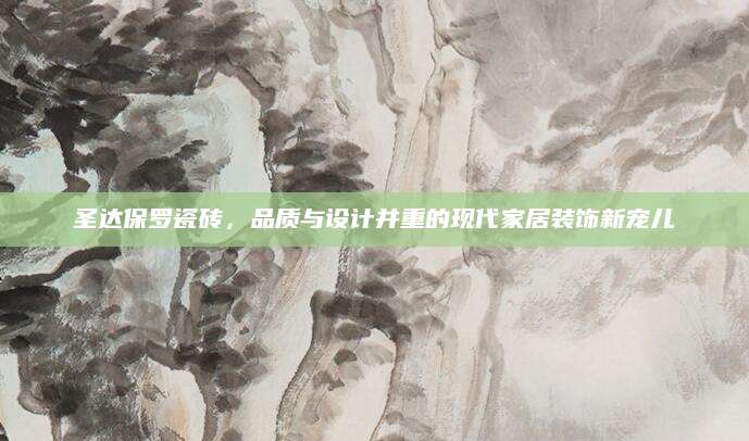 圣达保罗瓷砖，品质与设计并重的现代家居装饰新宠儿