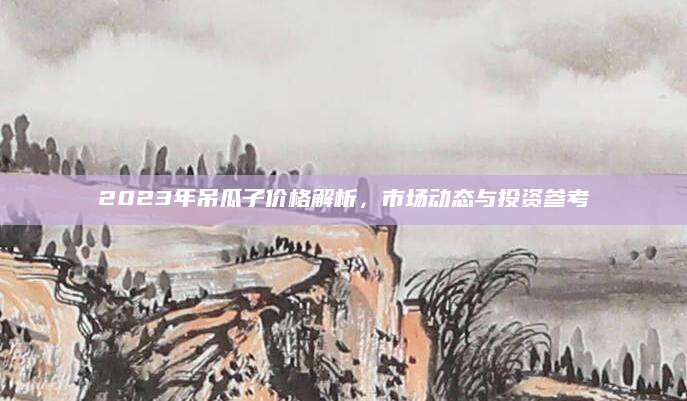 2023年吊瓜子价格解析，市场动态与投资参考