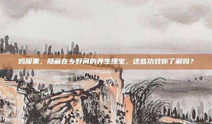 鸡屎果，隐藏在乡野间的养生瑰宝，这些功效你了解吗？