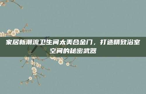 家居新潮流卫生间太美合金门，打造精致浴室空间的秘密武器