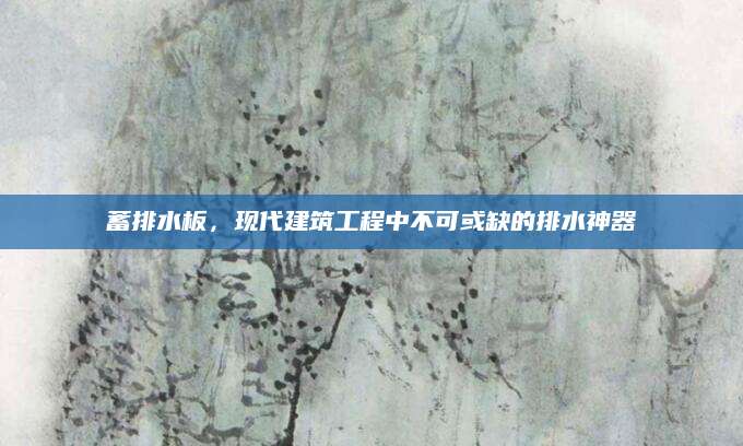 蓄排水板，现代建筑工程中不可或缺的排水神器