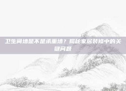 卫生间墙是不是承重墙？揭秘家居装修中的关键问题
