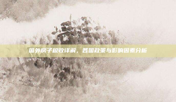 国外房子税收详解，各国政策与影响因素分析