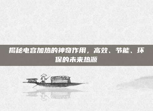 揭秘电容加热的神奇作用，高效、节能、环保的未来热源
