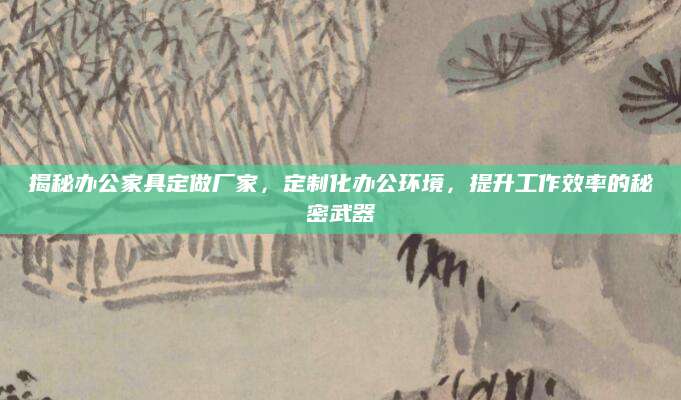 揭秘办公家具定做厂家，定制化办公环境，提升工作效率的秘密武器
