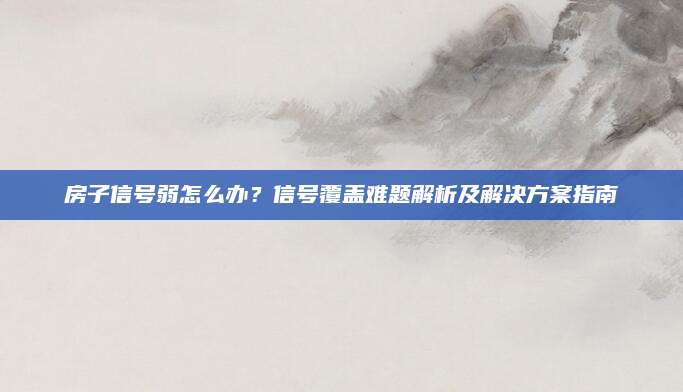 房子信号弱怎么办？信号覆盖难题解析及解决方案指南
