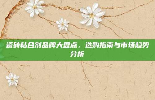 瓷砖粘合剂品牌大盘点，选购指南与市场趋势分析